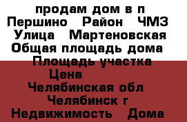 продам дом в п.Першино › Район ­ ЧМЗ › Улица ­ Мартеновская › Общая площадь дома ­ 63 › Площадь участка ­ 700 › Цена ­ 3 500 000 - Челябинская обл., Челябинск г. Недвижимость » Дома, коттеджи, дачи продажа   